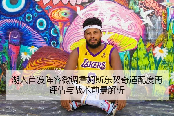 湖人首发阵容微调詹姆斯东契奇适配度再评估与战术前景解析