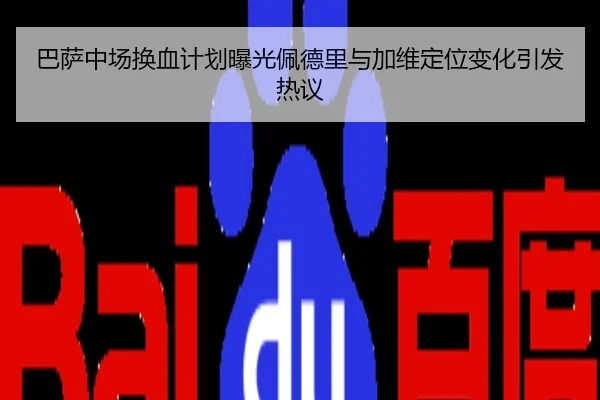 巴萨中场换血计划曝光佩德里与加维定位变化引发热议