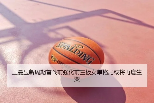 王曼昱新周期首战前强化前三板女单格局或将再度生变